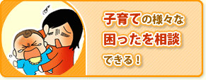 子育ての様々な困ったを相談できる！