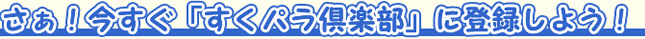さあ！今すぐ「すくパラ倶楽部」に登録しよう！