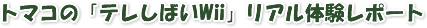 トマコのテレしばいwiiリアル体験レポート