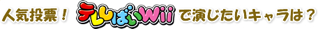 人気投票！テレしばいwiiで演じたいキャラは？
