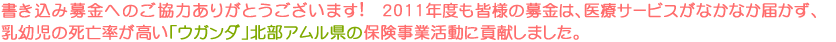 書き込み募金へのご協力ありがとうございます！ 2011年度も皆様の募金は、医療サービスがなかなか届かず、乳幼児の死亡率が高い「ウガンダ」北部アムル県の保険事業活動に貢献しました。
	